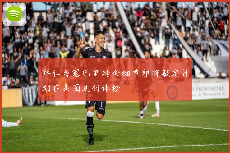 拜仁与塞巴里转会细节即将敲定计划在美国进行体检