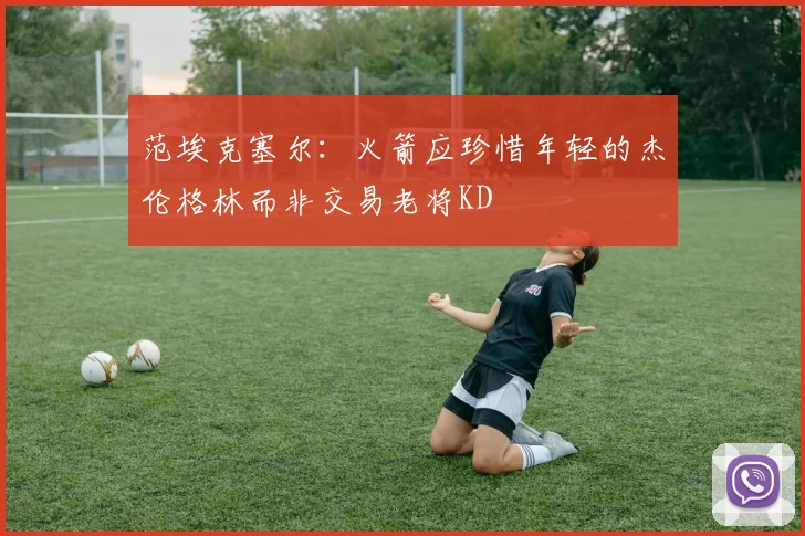 范埃克塞尔：火箭应珍惜年轻的杰伦格林而非交易老将KD