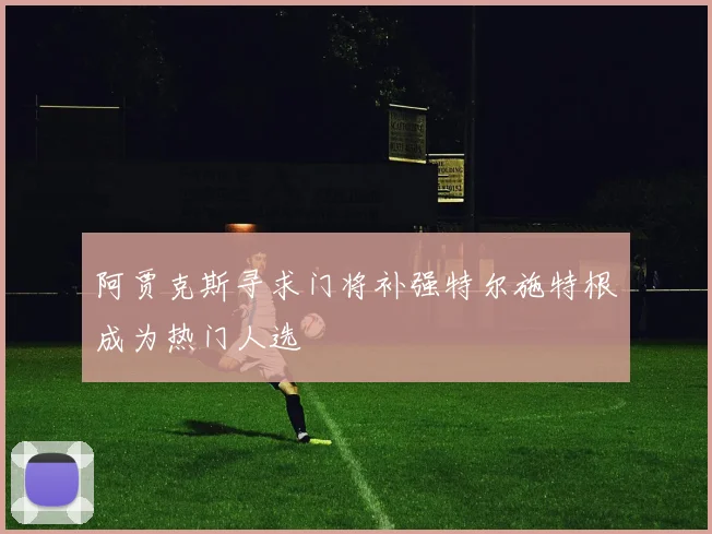 阿贾克斯寻求门将补强特尔施特根成为热门人选