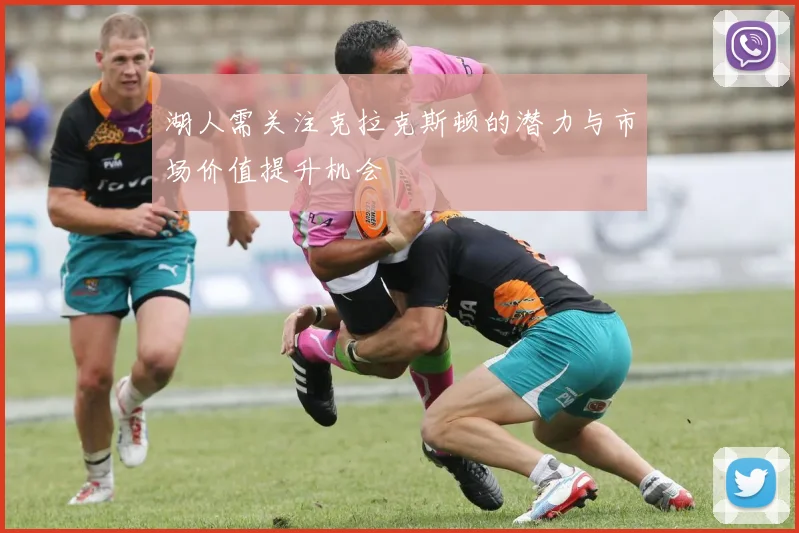 湖人需关注克拉克斯顿的潜力与市场价值提升机会