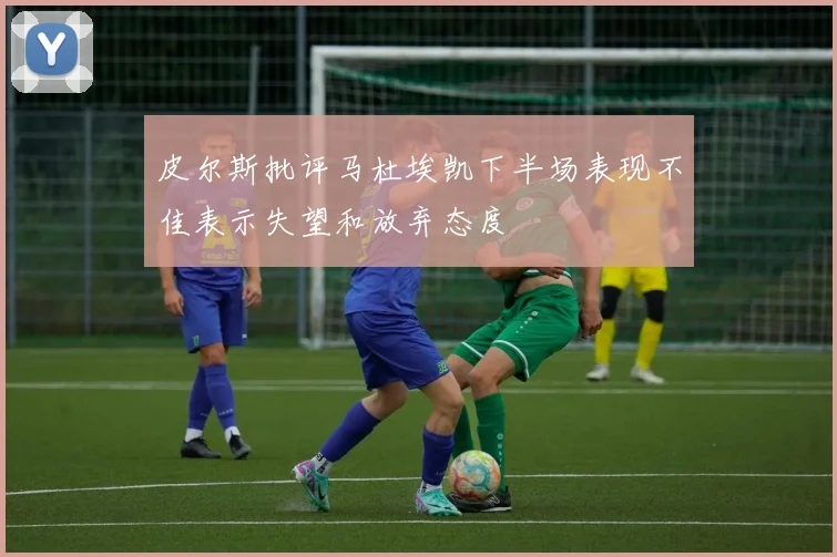 皮尔斯批评马杜埃凯下半场表现不佳表示失望和放弃态度