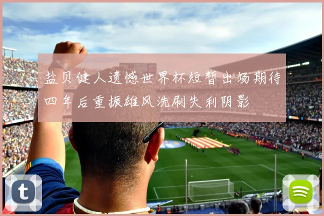 盐贝健人遗憾世界杯短暂出场期待四年后重振雄风洗刷失利阴影