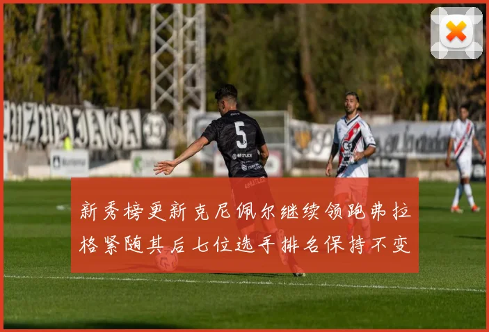 新秀榜更新克尼佩尔继续领跑弗拉格紧随其后七位选手排名保持不变