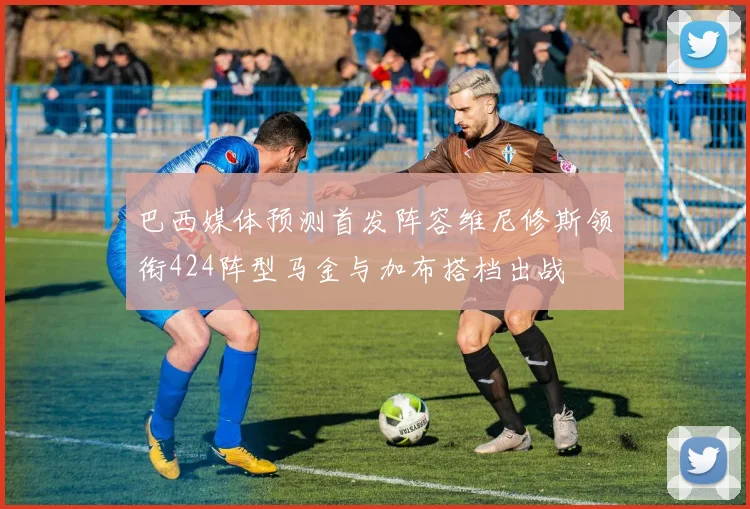 巴西媒体预测首发阵容维尼修斯领衔424阵型马金与加布搭档出战