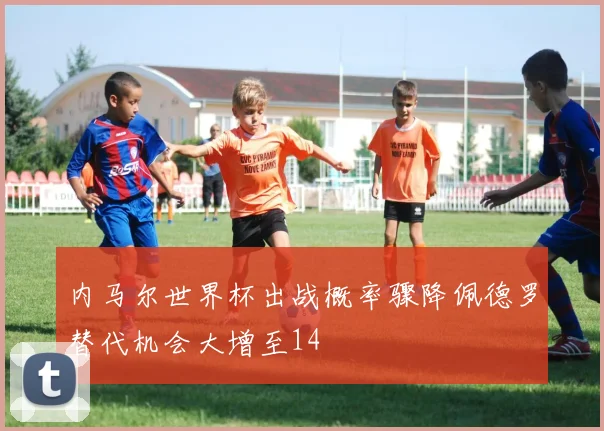 内马尔世界杯出战概率骤降佩德罗替代机会大增至14