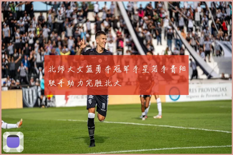 北师大女篮勇夺冠军李星若李青阳联手助力完胜北大