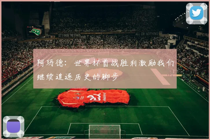 阿玛德:世界杯首战胜利激励我们继续追逐历史的脚步