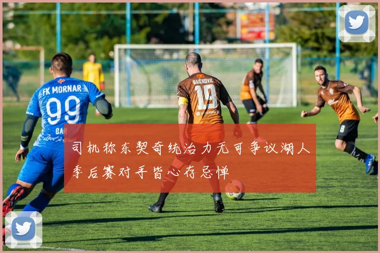 司机称东契奇统治力无可争议湖人季后赛对手皆心存忌惮