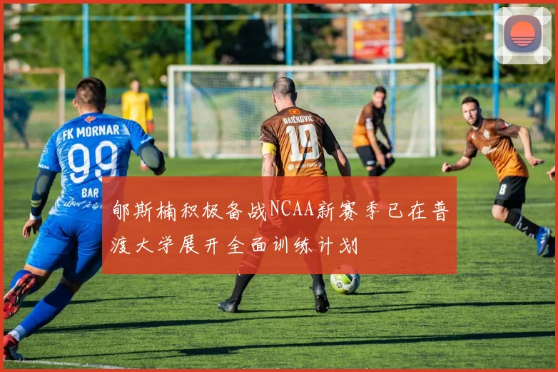 郇斯楠积极备战NCAA新赛季已在普渡大学展开全面训练计划