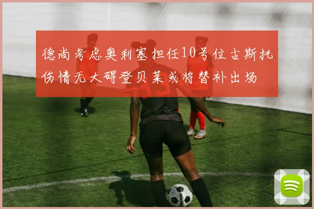 德尚考虑奥利塞担任10号位古斯托伤情无大碍登贝莱或将替补出场