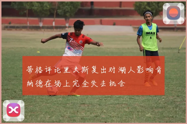蒂格评论里夫斯复出对湖人影响肯纳德在场上完全失去机会