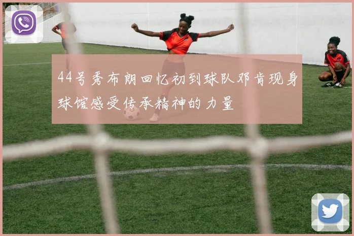 44号秀布朗回忆初到球队邓肯现身球馆感受传承精神的力量