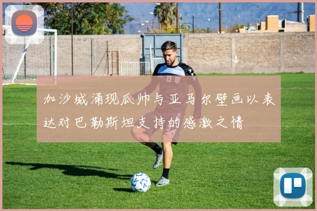 加沙城涌现瓜帅与亚马尔壁画以表达对巴勒斯坦支持的感激之情