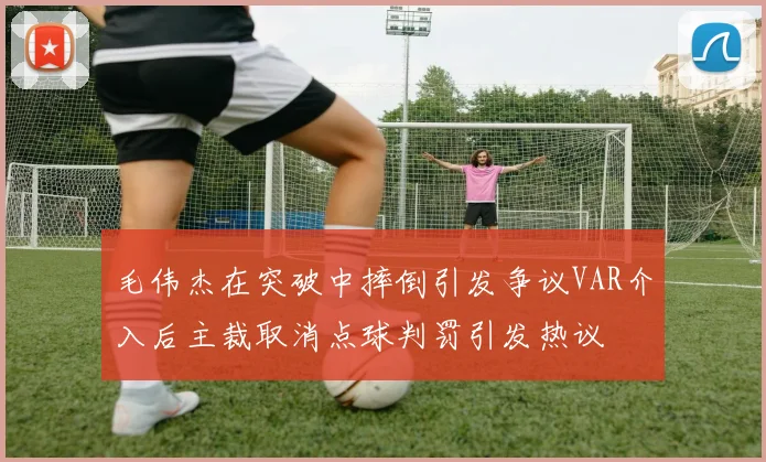 毛伟杰在突破中摔倒引发争议VAR介入后主裁取消点球判罚引发热议