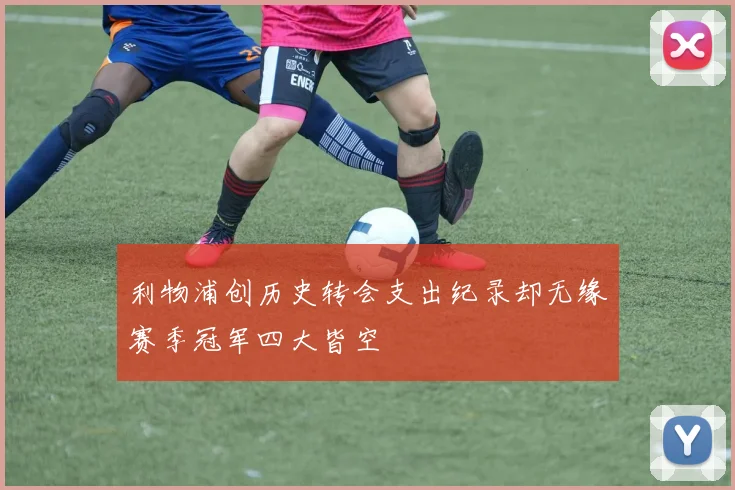 利物浦创历史转会支出纪录却无缘赛季冠军四大皆空