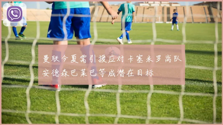 曼联今夏需引援应对卡塞米罗离队安德森巴莱巴等成潜在目标
