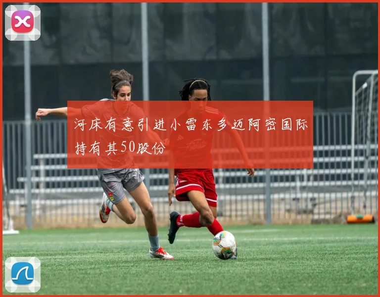 河床有意引进小雷东多迈阿密国际持有其50股份