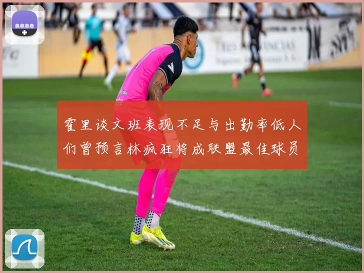 霍里谈文班表现不足与出勤率低人们曾预言林疯狂将成联盟最佳球员