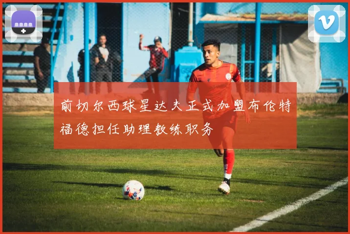 前切尔西球星达夫正式加盟布伦特福德担任助理教练职务