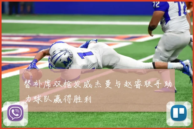 替补席双枪发威杰曼与赵睿联手助力球队赢得胜利