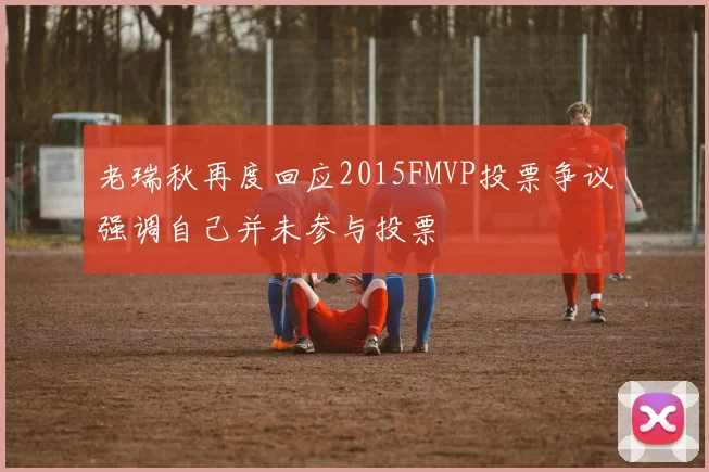 老瑞秋再度回应2015FMVP投票争议强调自己并未参与投票