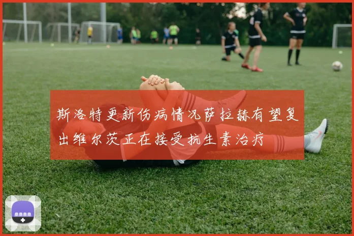 斯洛特更新伤病情况萨拉赫有望复出维尔茨正在接受抗生素治疗