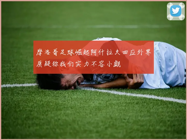 摩洛哥足球崛起阿什拉夫回应外界质疑称我们实力不容小觑