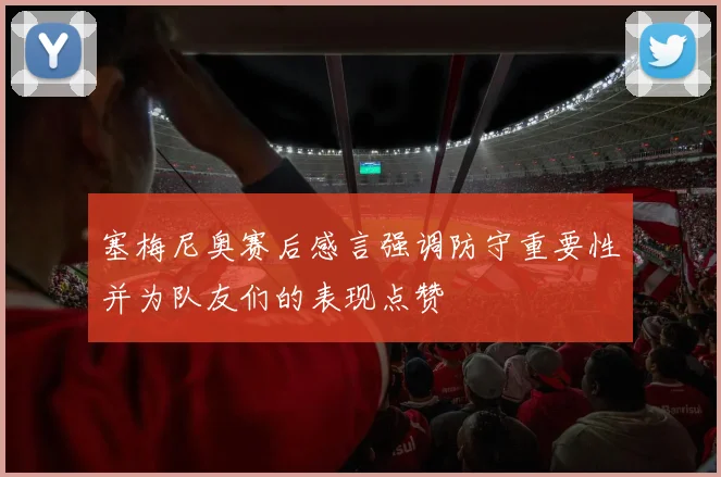 塞梅尼奥赛后感言强调防守重要性并为队友们的表现点赞