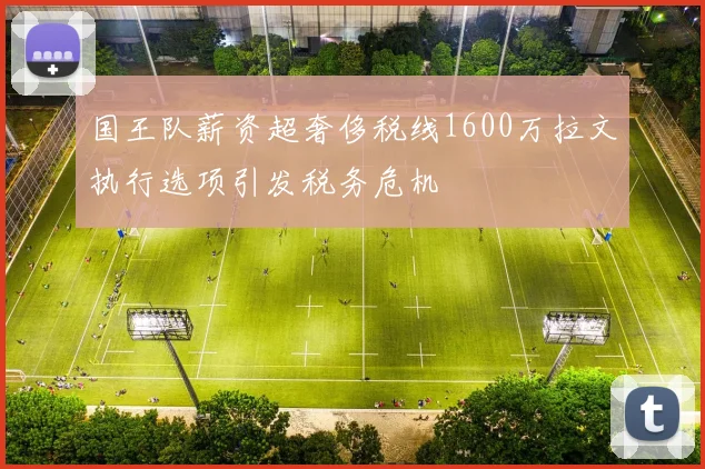 国王队薪资超奢侈税线1600万拉文执行选项引发税务危机