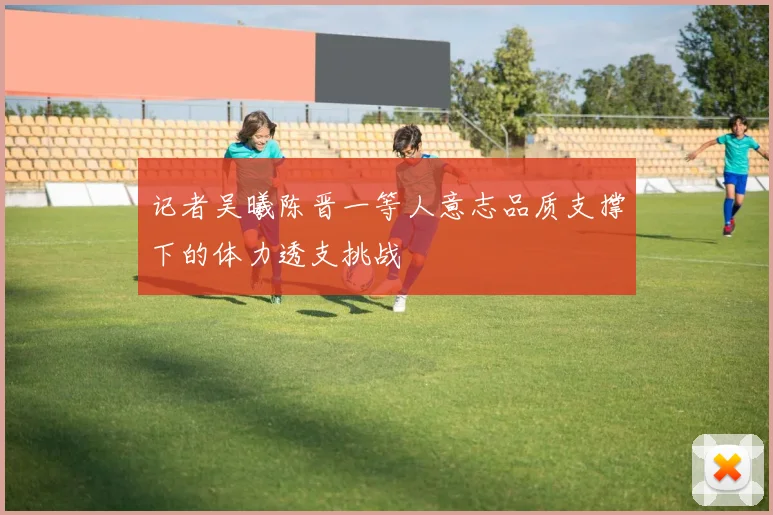 记者吴曦陈晋一等人意志品质支撑下的体力透支挑战