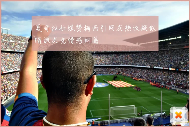 夏奇拉社媒赞梅西引网友热议疑似暗讽皮克情感纠葛