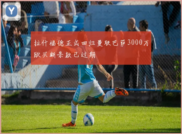 拉什福德正式回归曼联巴萨3000万欧买断条款已过期