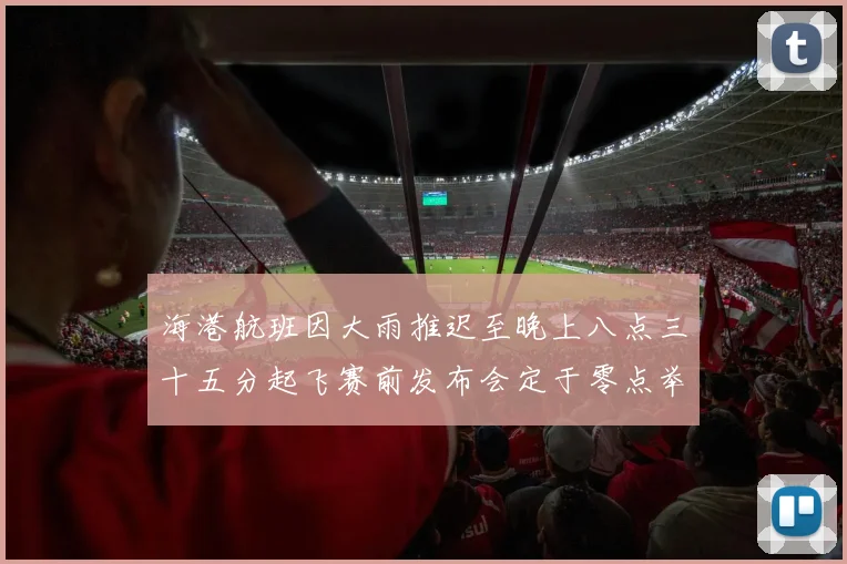海港航班因大雨推迟至晚上八点三十五分起飞赛前发布会定于零点举行