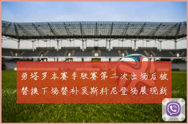 劳塔罗本赛季联赛第二次出场后被替换下场替补莫斯科尼登场展现新机会