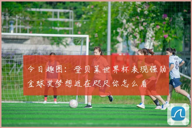 今日趣图：登贝莱世界杯表现强劲金球奖梦想近在咫尺你怎么看