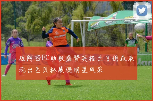迈阿密FC助教盛赞英格兰亨德森表现出色贝林展现明星风采