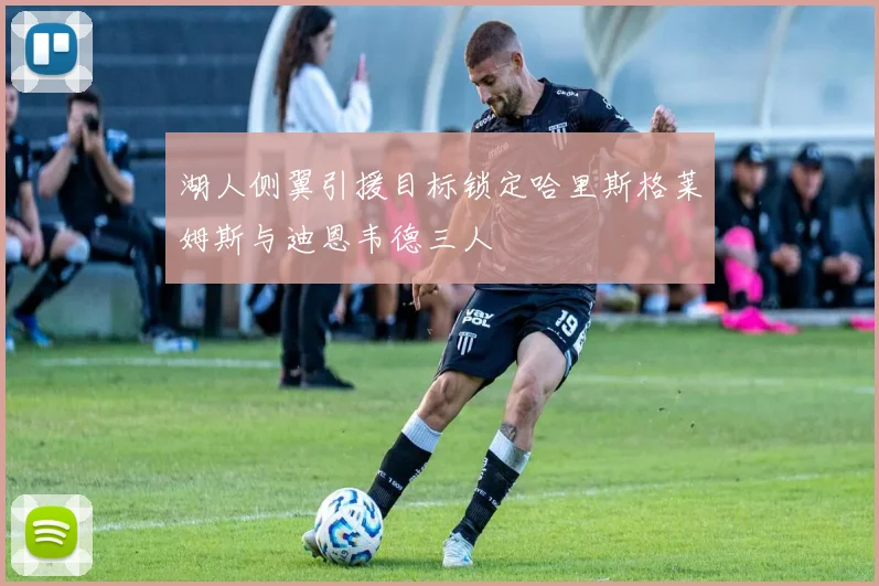 湖人侧翼引援目标锁定哈里斯格莱姆斯与迪恩韦德三人