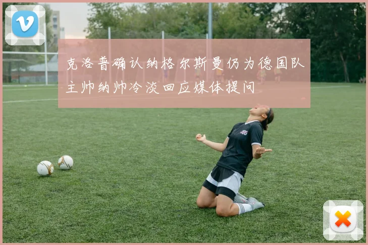 克洛普确认纳格尔斯曼仍为德国队主帅纳帅冷淡回应媒体提问
