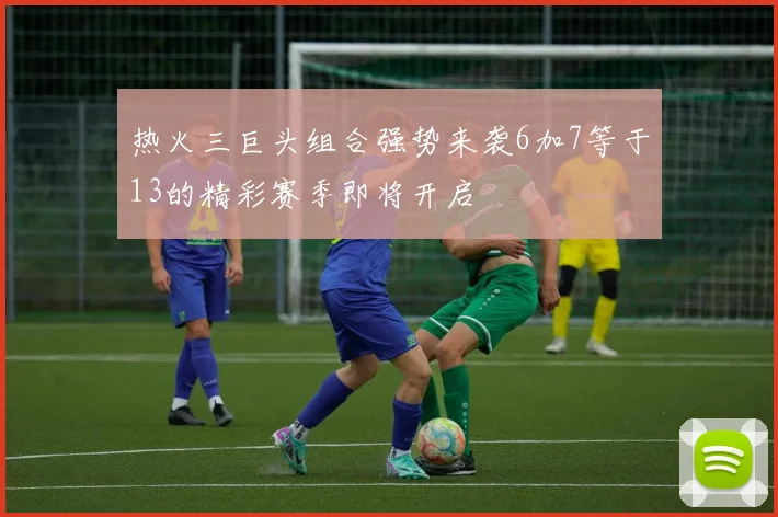 热火三巨头组合强势来袭6加7等于13的精彩赛季即将开启