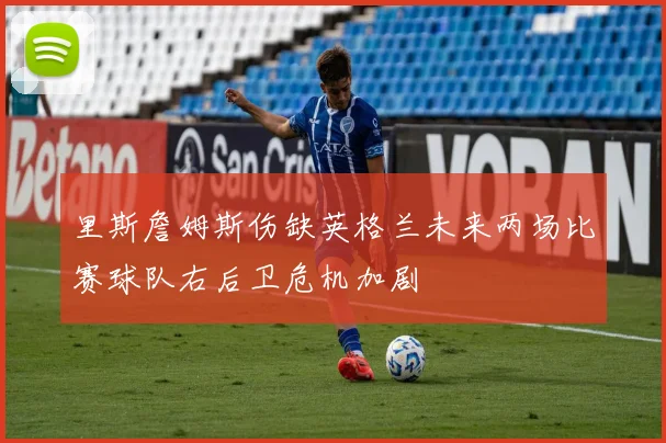 里斯詹姆斯伤缺英格兰未来两场比赛球队右后卫危机加剧