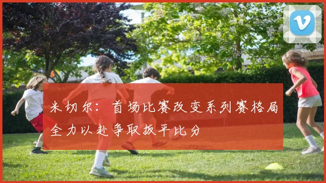 米切尔：首场比赛改变系列赛格局全力以赴争取扳平比分