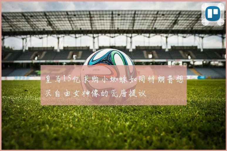 皇马15亿求购小蜘蛛如同特朗普想买自由女神像的荒唐提议