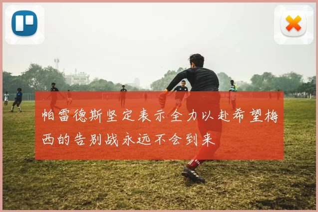 帕雷德斯坚定表示全力以赴希望梅西的告别战永远不会到来
