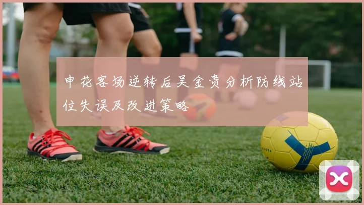 申花客场逆转后吴金贵分析防线站位失误及改进策略