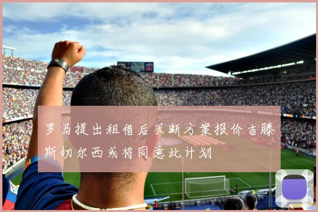 罗马提出租借后买断方案报价吉滕斯切尔西或将同意此计划