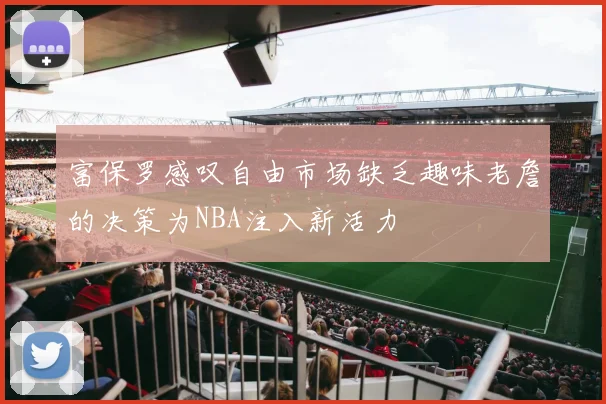 富保罗感叹自由市场缺乏趣味老詹的决策为NBA注入新活力